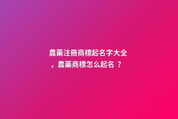 農藥注冊商標起名字大全，農藥商標怎么起名？